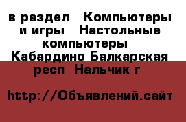  в раздел : Компьютеры и игры » Настольные компьютеры . Кабардино-Балкарская респ.,Нальчик г.